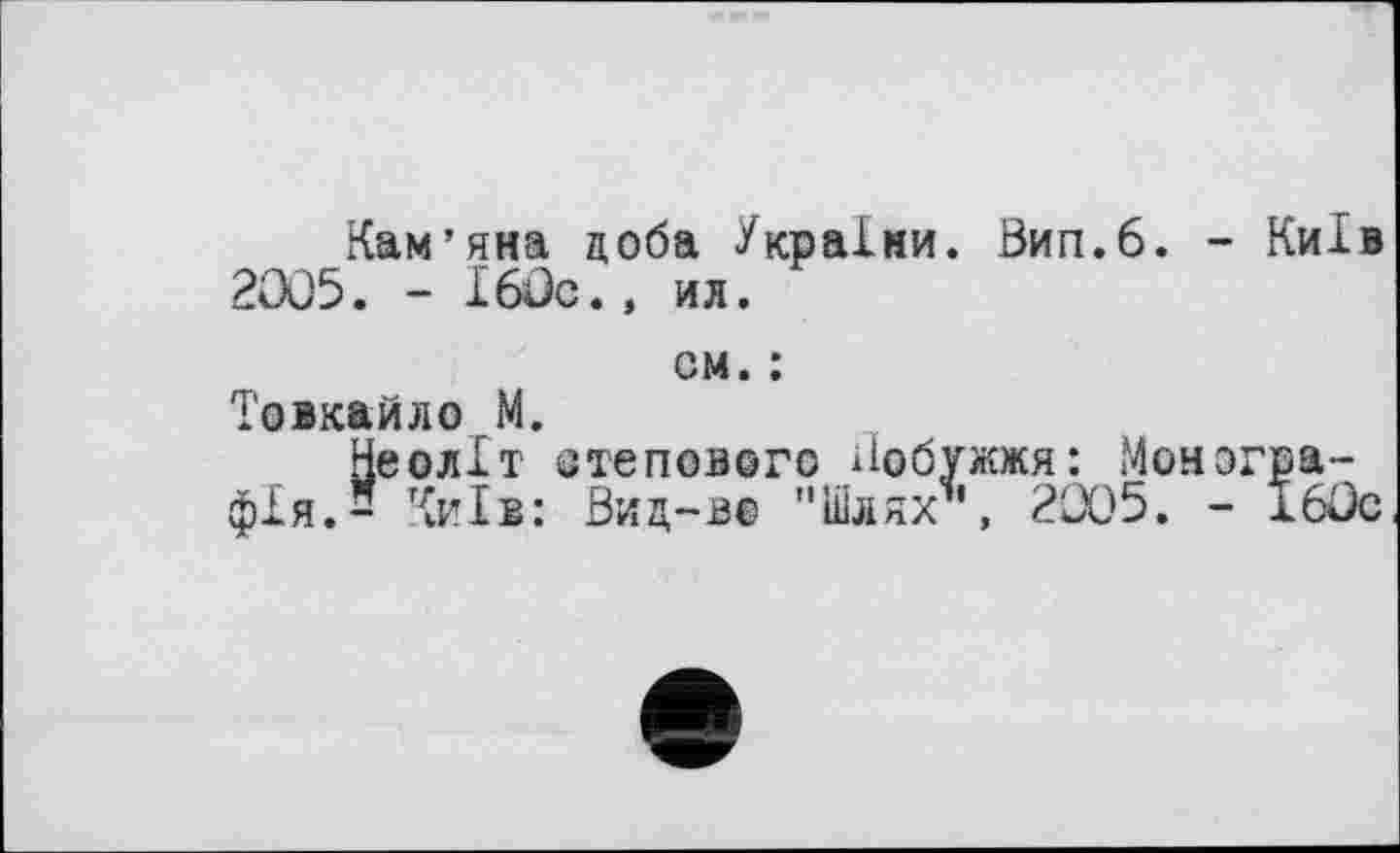 ﻿Кам’яна доба України. Вип.6. - Київ 2005. - І60с., ил.
см. :
Товкайло М.
Неоліт степового Побужжя: Монографія. = Київ: Виц-в® "Шлях’’, 20)5. - 160с